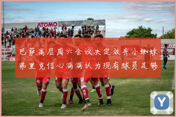 巴萨高层周六会议决定放弃小蜘蛛弗里克信心满满认为现有球员足够