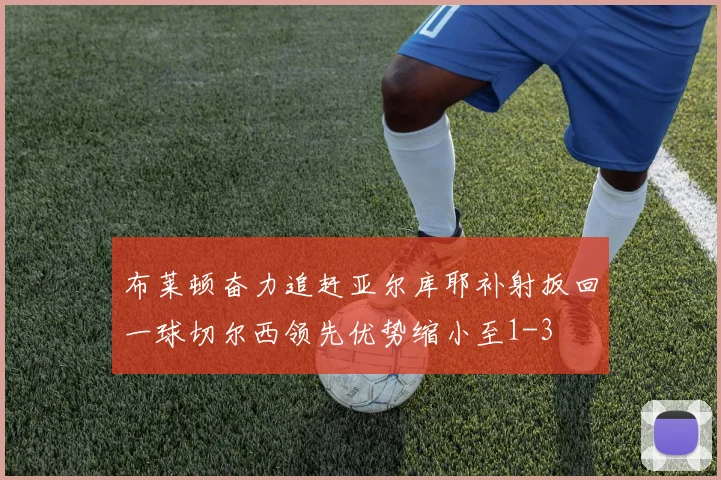 布莱顿奋力追赶亚尔库耶补射扳回一球切尔西领先优势缩小至1-3