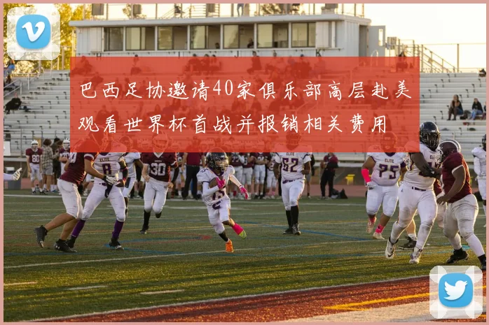 巴西足协邀请40家俱乐部高层赴美观看世界杯首战并报销相关费用