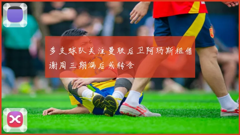 多支球队关注曼联后卫阿玛斯租借谢周三期满后或转会