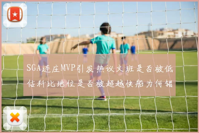 SGA连庄MVP引发热议文班是否被低估科比地位是否被超越快船为何错失良机