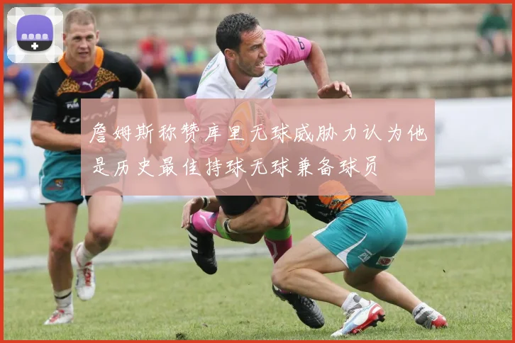 詹姆斯称赞库里无球威胁力认为他是历史最佳持球无球兼备球员