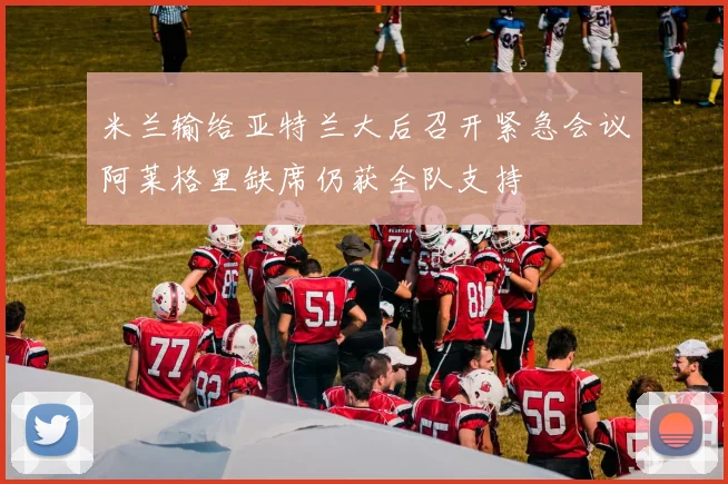 米兰输给亚特兰大后召开紧急会议阿莱格里缺席仍获全队支持