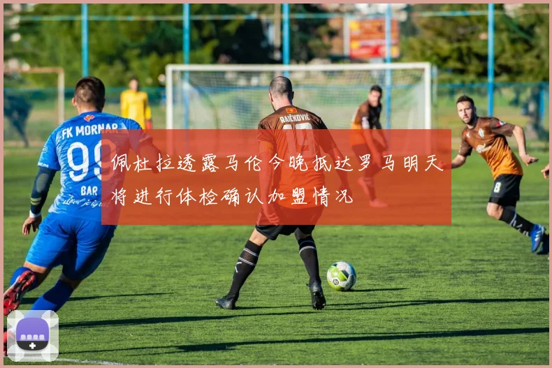 佩杜拉透露马伦今晚抵达罗马明天将进行体检确认加盟情况