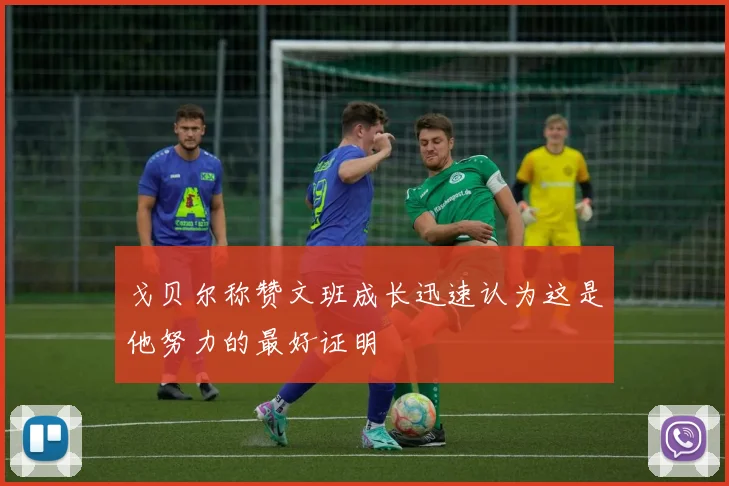 戈贝尔称赞文班成长迅速认为这是他努力的最好证明