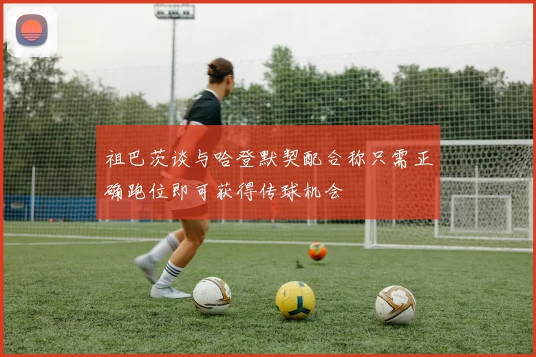 祖巴茨谈与哈登默契配合称只需正确跑位即可获得传球机会