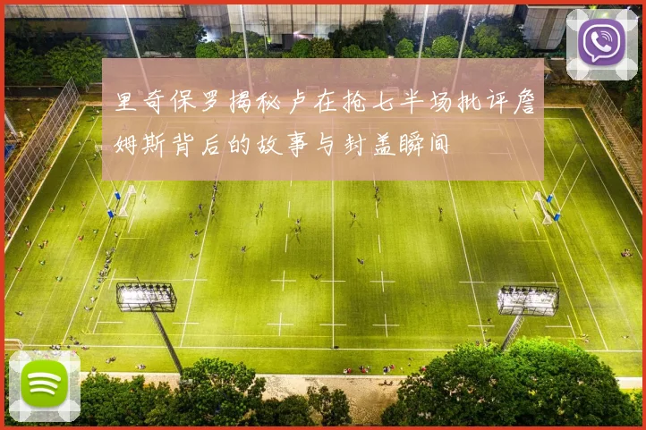 里奇保罗揭秘卢在抢七半场批评詹姆斯背后的故事与封盖瞬间