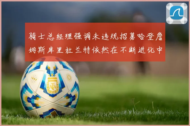 骑士总经理强调未违规招募哈登詹姆斯库里杜兰特依然在不断进化中
