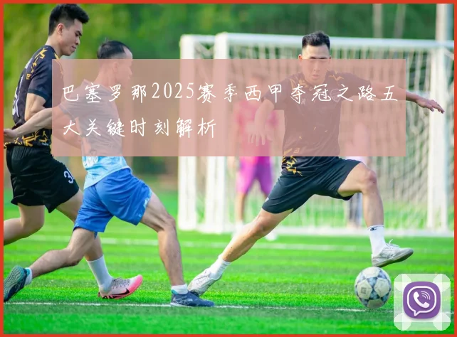巴塞罗那2025赛季西甲夺冠之路五大关键时刻解析
