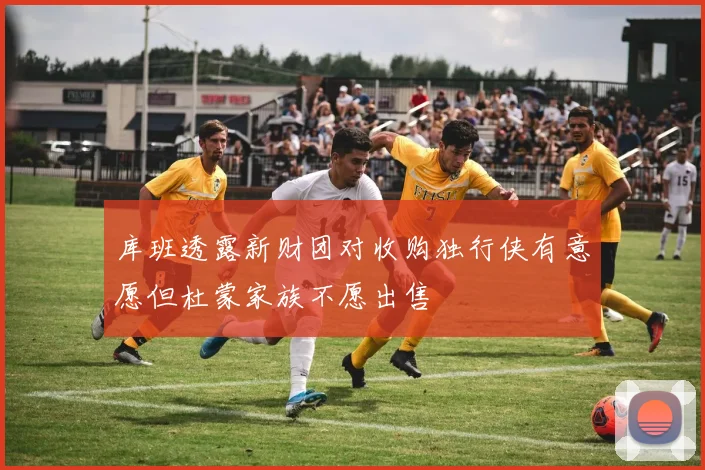 库班透露新财团对收购独行侠有意愿但杜蒙家族不愿出售