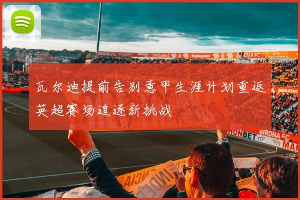 瓦尔迪提前告别意甲生涯计划重返英超赛场追逐新挑战