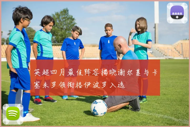 英超四月最佳阵容揭晓谢尔基与卡塞米罗领衔格伊波罗入选